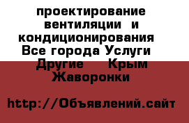 проектирование вентиляции  и кондиционирования - Все города Услуги » Другие   . Крым,Жаворонки